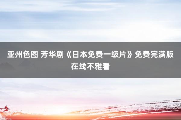 亚州色图 芳华剧《日本免费一级片》免费完满版在线不雅看