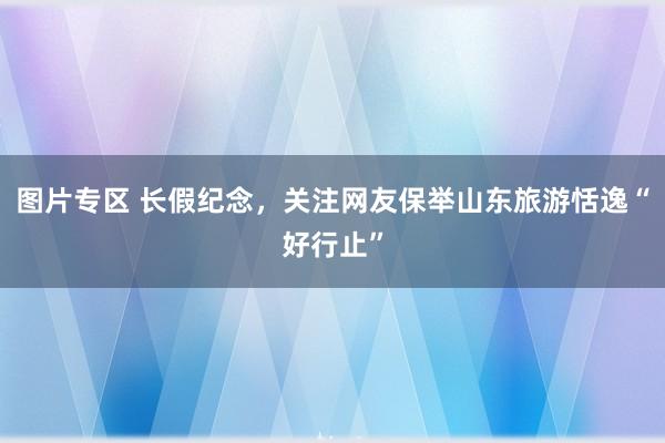 图片专区 长假纪念，关注网友保举山东旅游恬逸“好行止”