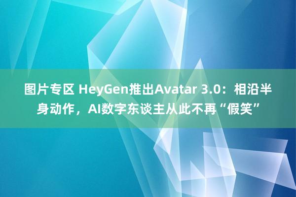 图片专区 HeyGen推出Avatar 3.0：相沿半身动作，AI数字东谈主从此不再“假笑”