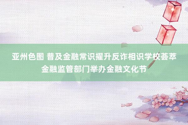 亚州色图 普及金融常识　擢升反诈相识　学校荟萃金融监管部门举办金融文化节