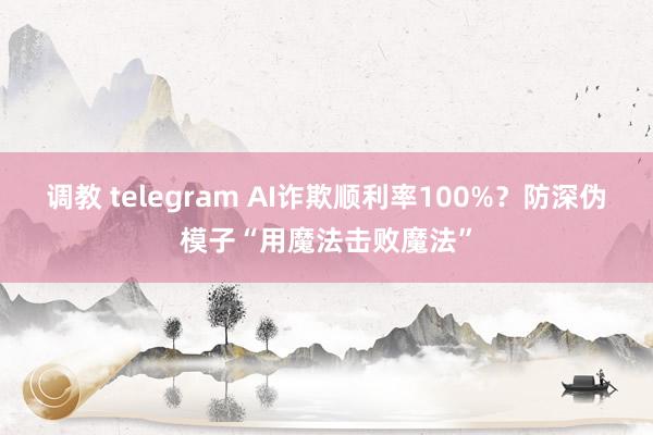 调教 telegram AI诈欺顺利率100%？防深伪模子“用魔法击败魔法”