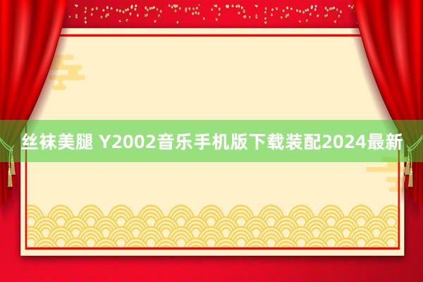 丝袜美腿 Y2002音乐手机版下载装配2024最新