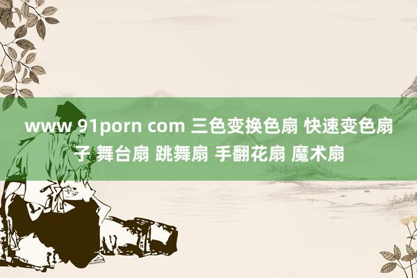 www 91porn com 三色变换色扇 快速变色扇子 舞台扇 跳舞扇 手翻花扇 魔术扇