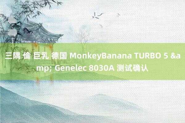 三隅 倫 巨乳 德国 MonkeyBanana TURBO 5 & Genelec 8030A 测试确认