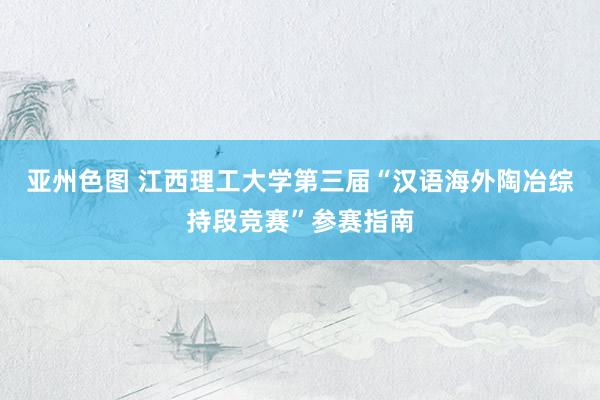 亚州色图 江西理工大学第三届“汉语海外陶冶综持段竞赛”参赛指南