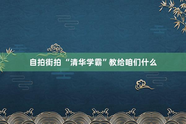 自拍街拍 “清华学霸”教给咱们什么