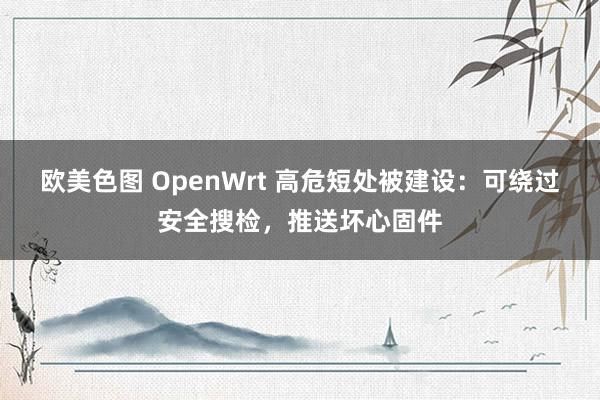 欧美色图 OpenWrt 高危短处被建设：可绕过安全搜检，推送坏心固件