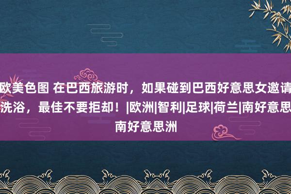 欧美色图 在巴西旅游时，如果碰到巴西好意思女邀请你洗浴，最佳不要拒却！|欧洲|智利|足球|荷兰|南好意思洲