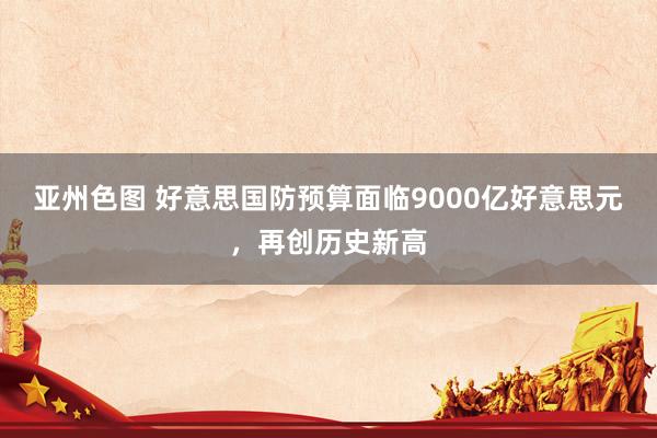 亚州色图 好意思国防预算面临9000亿好意思元，再创历史新高