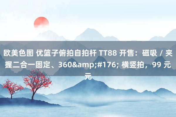 欧美色图 优篮子俯拍自拍杆 TT88 开售：磁吸 / 夹握二合一固定、360&#176; 横竖拍，99 元