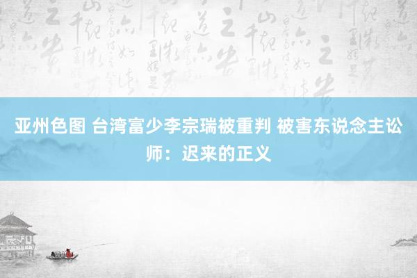 亚州色图 台湾富少李宗瑞被重判 被害东说念主讼师：迟来的正义